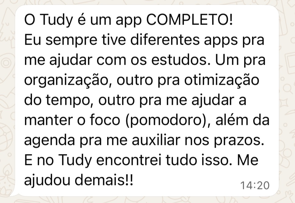 Depoimento no WhatsApp: O Tudy é um app completo! Eu sempre tive diferentes apps pra me ajudar com os estudos. Um pra organização, outro pra otimização do tempo, outro pra manter o foco, além da agenda pros prazos. E no Tudy encontrei tudo isso. Me ajudou demais!